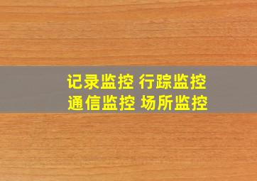 记录监控 行踪监控 通信监控 场所监控